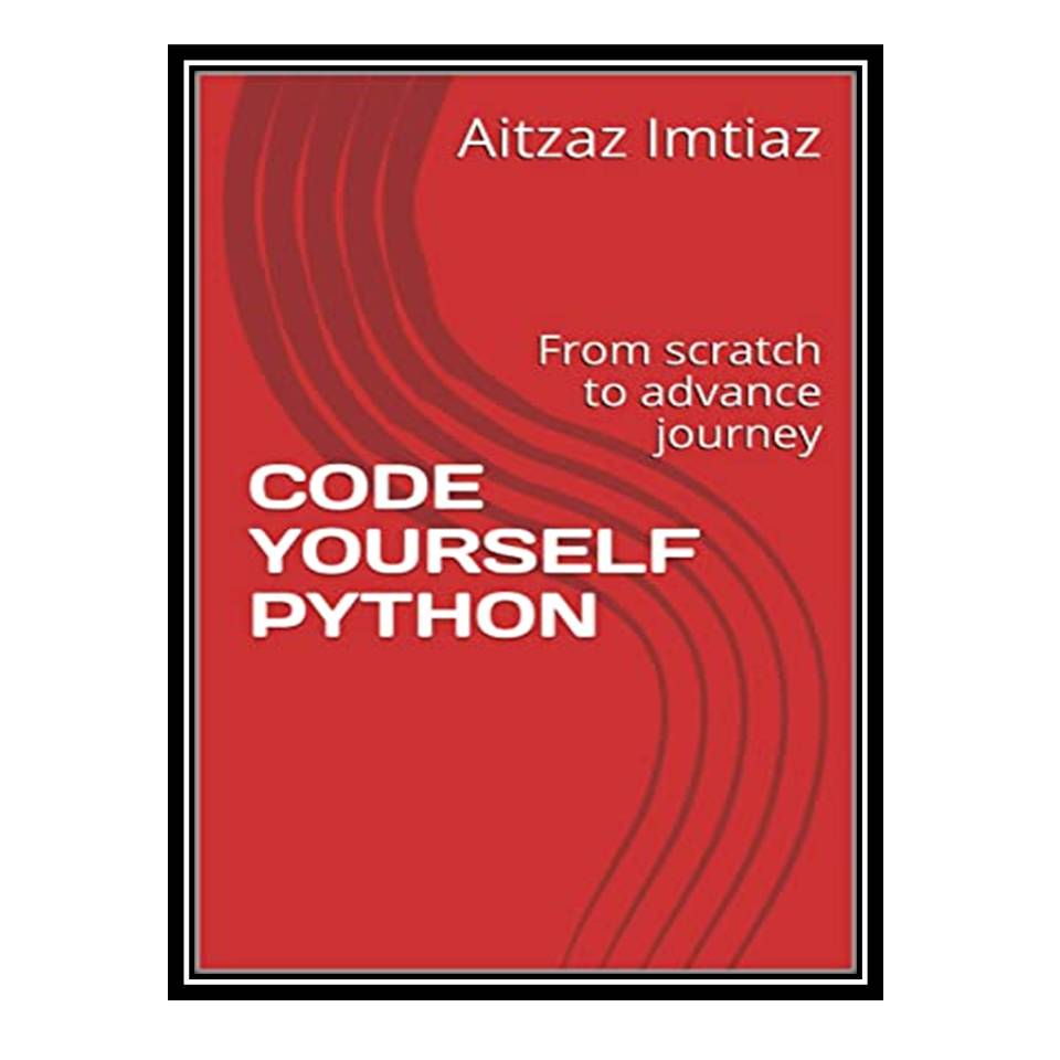 کتاب CODE YOURSELF PYTHON: From Scratch to Advance Journey اثر Aitzaz Imtiaz انتشارات مؤلفین طلایی