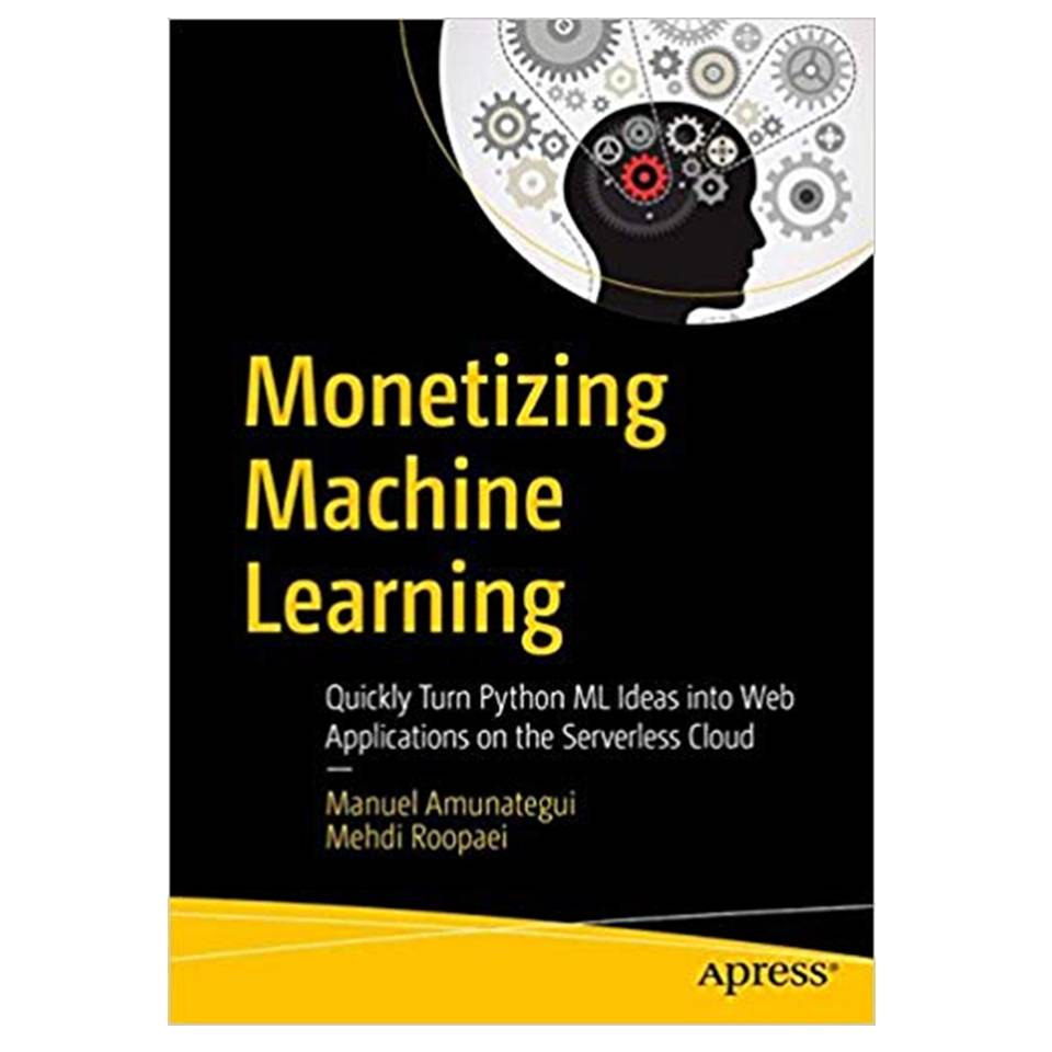 کتاب Monetizing Machine Learning: Quickly Turn Python ML Ideas into Web Applications on the Serverless Cloud اثر Manuel Amunategui and Mehdi Roopaei انتشارات مؤلفین طلایی