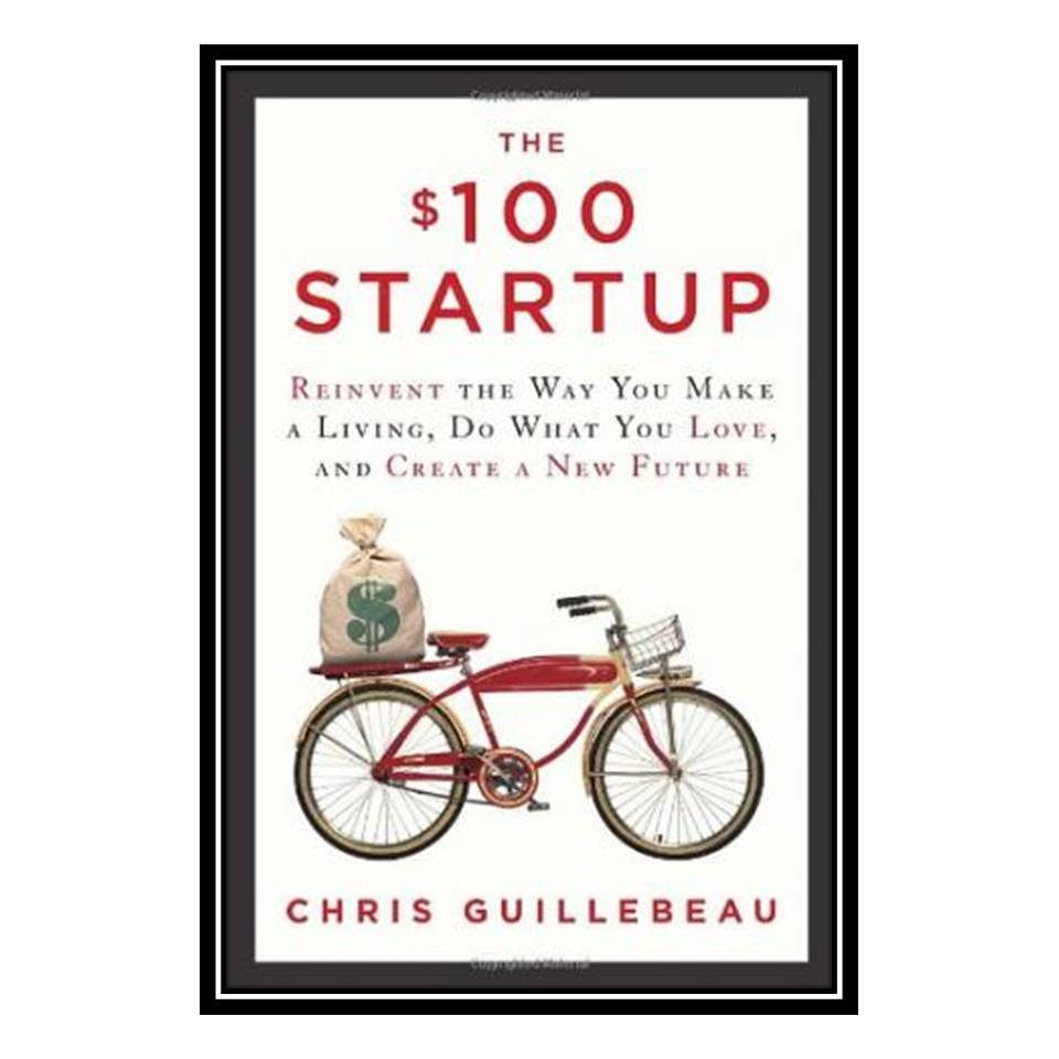 کتاب The $100 Startup: Reinvent the Way You Make a Living, Do What You Love, and Create a New Future اثر Chris Guillebeau انتشارات مؤلفین طلایی