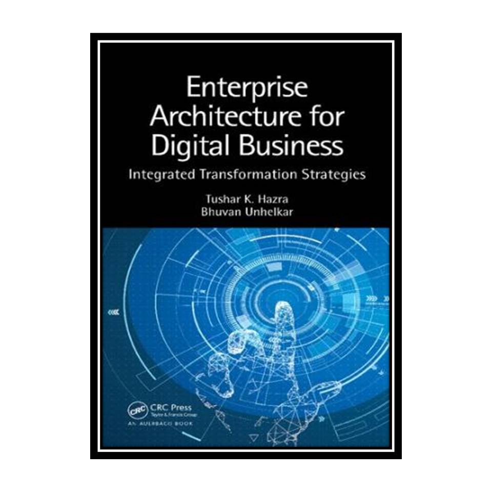 کتاب Enterprise Architecture for Digital Business: Integrated Transformation Strategies اثر Tushar K. Hazra &amp; Bhuvan Unhelkar انتشارات مؤلفین طلایی
