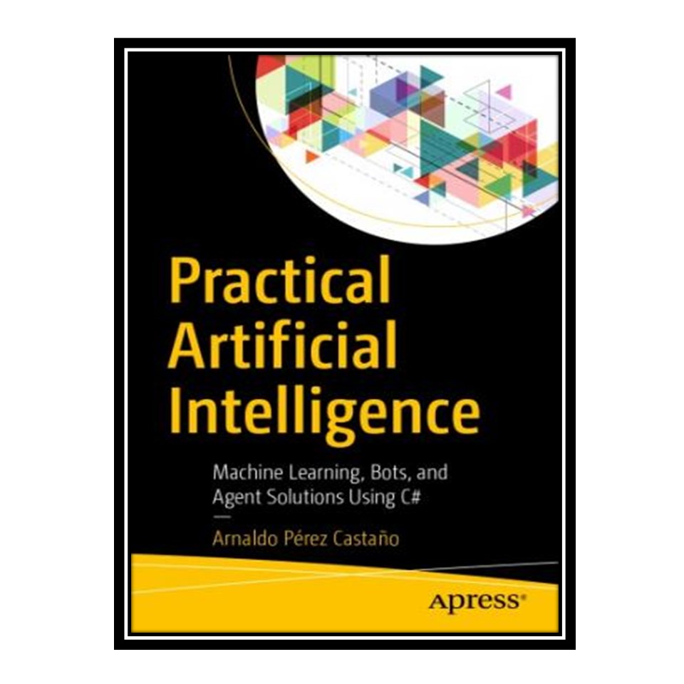 کتاب 	 Practical Artificial Intelligence: Machine Learning, Bots, and Agent Solutions Using C# اثر Arnaldo Pérez Castaño انتشارات مؤلفین طلایی