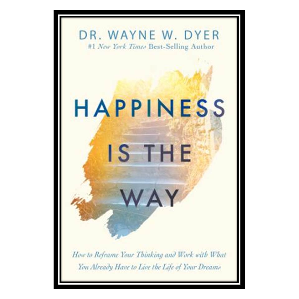 کتاب Happiness Is the Way: How to Reframe Your Thinking and Work with What You Already Have to Live the Life of Your Dreams اثر Wayne W Dyer انتشارات مؤلفین طلایی