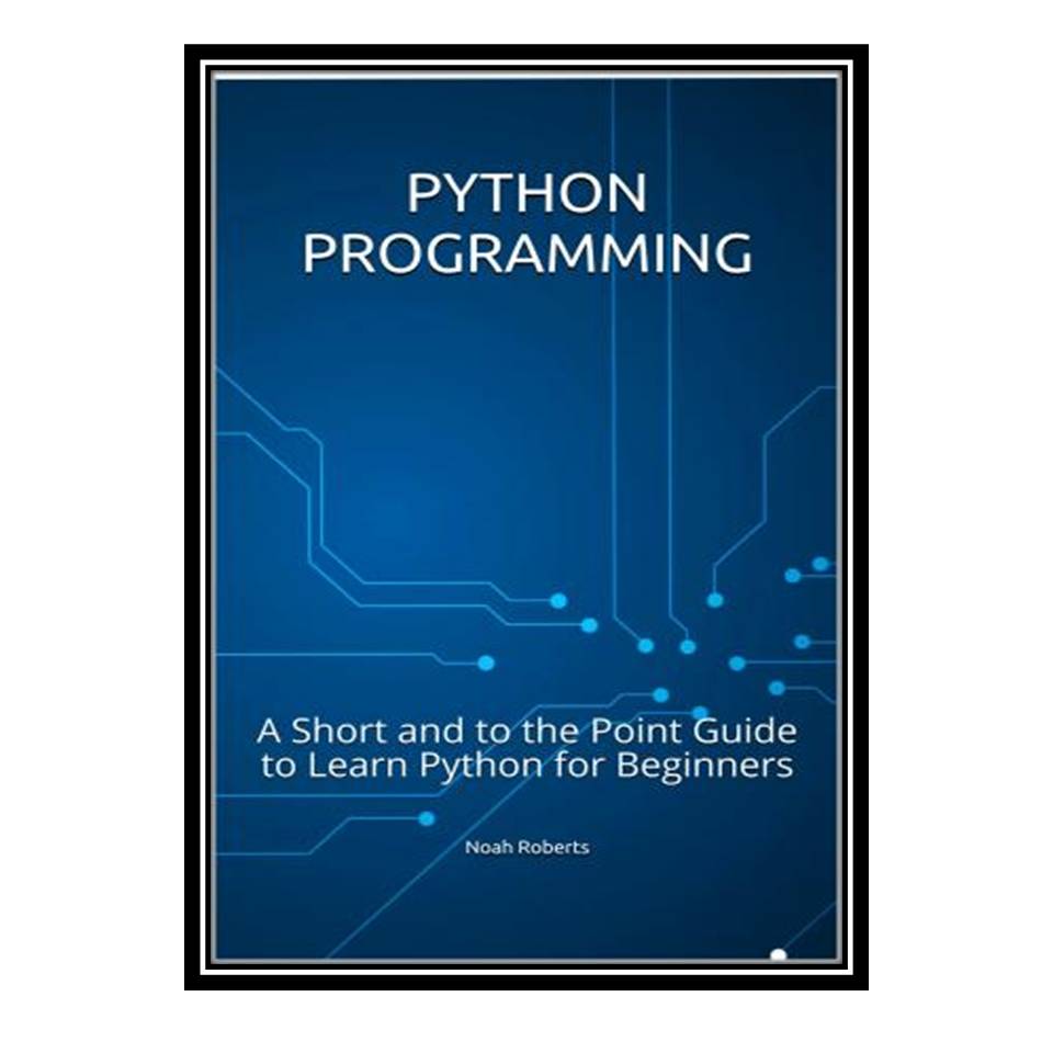 کتاب Python Programming: A Short and to the Point Guide to Learn Python for Beginners اثر Noah Roberts انتشارات مؤلفین طلایی