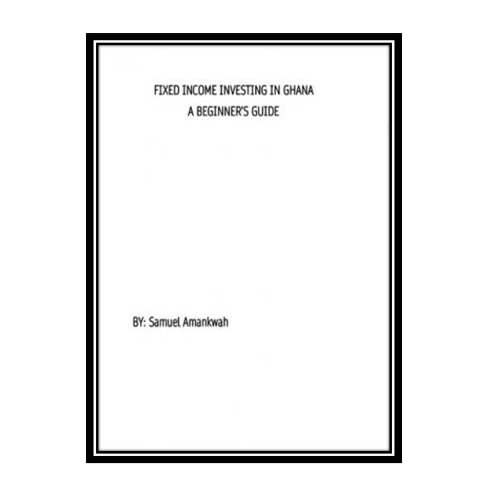 کتاب Fixed Income Investing in Ghana-A Beginner's Guide اثر Samuel Amankwah انتشارات مؤلفین طلایی