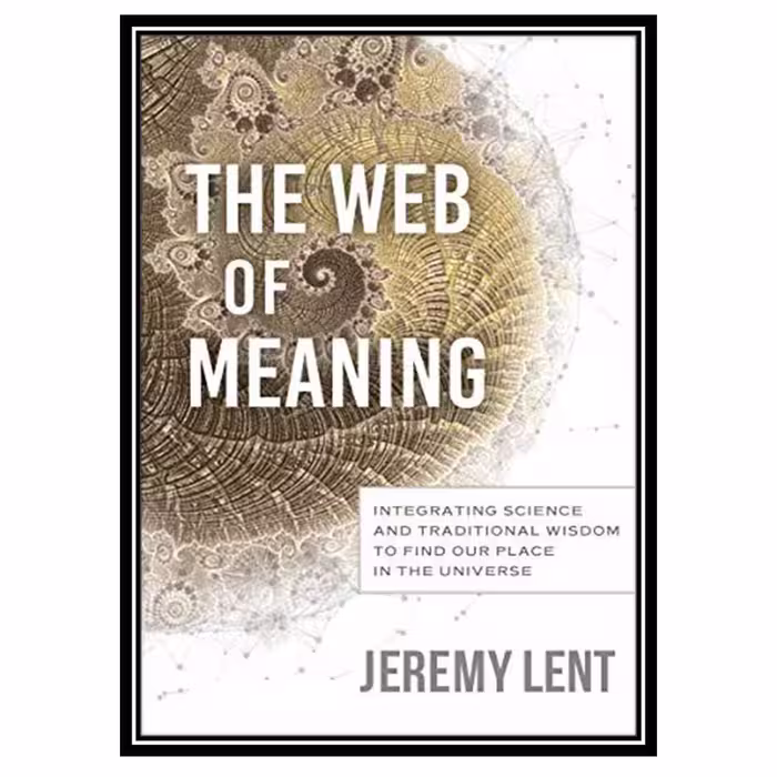 کتاب The Web of Meaning: Integrating Science and Traditional Wisdom اثر Jeremy Lent انتشارات مؤلفین طلایی