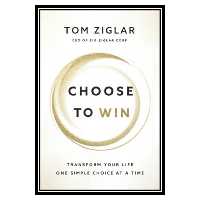 کتاب Choose to Win Transform Your Life, One Simple Choice at a Time اثر Tom Ziglar انتشارات مؤلفین طلایی