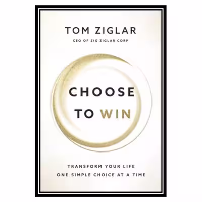 کتاب Choose to Win Transform Your Life, One Simple Choice at a Time اثر Tom Ziglar انتشارات مؤلفین طلایی