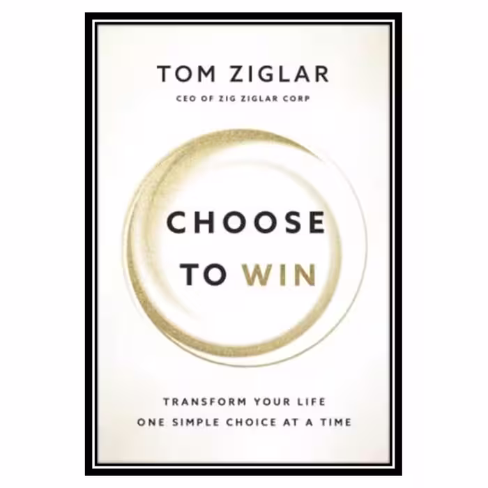 کتاب Choose to Win Transform Your Life, One Simple Choice at a Time اثر Tom Ziglar انتشارات مؤلفین طلایی