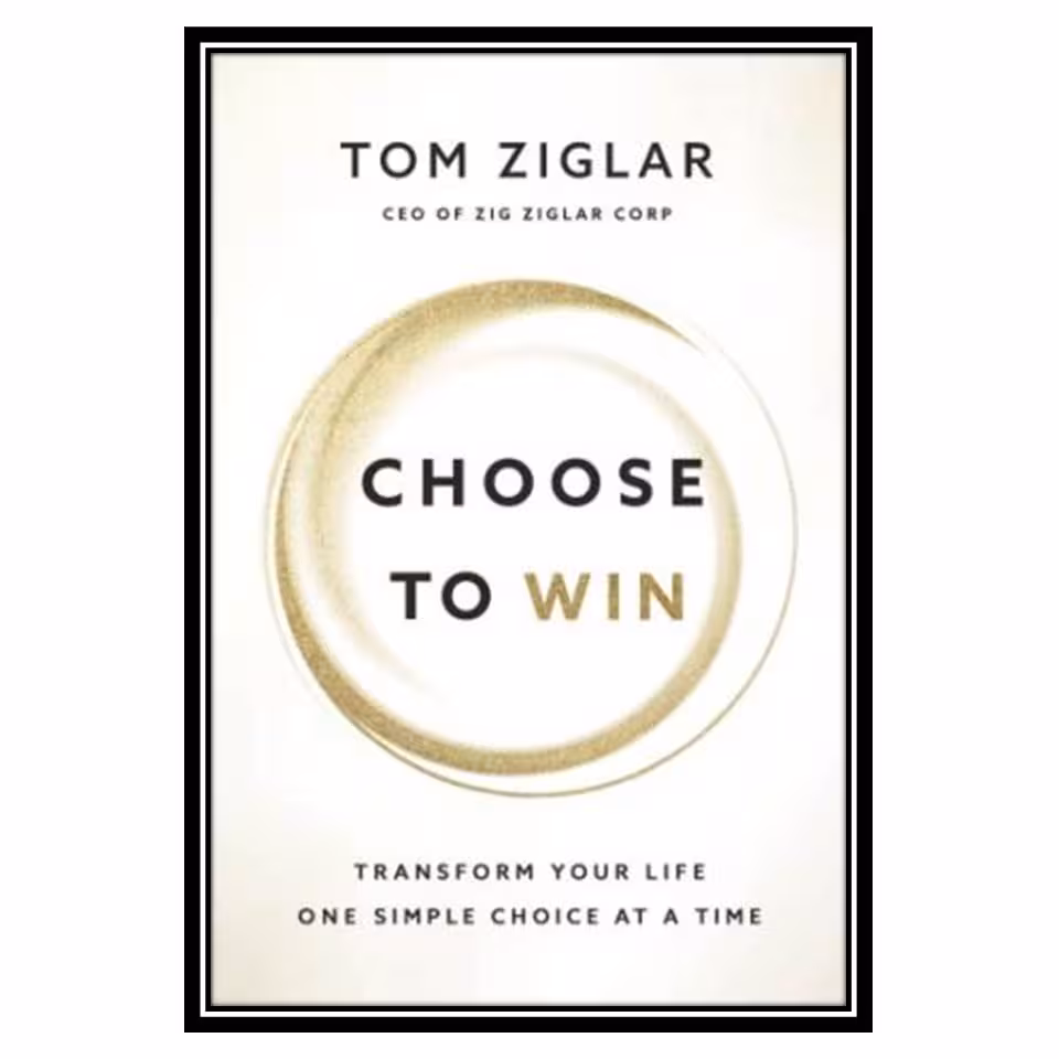 کتاب Choose to Win Transform Your Life, One Simple Choice at a Time اثر Tom Ziglar انتشارات مؤلفین طلایی