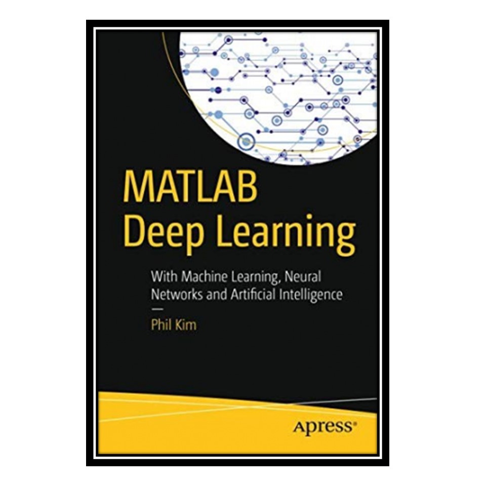 کتاب MATLAB Deep Learning: With Machine Learning, Neural Networks and Artificial Intelligence اثر Phil Kim انتشارات مؤلفین طلایی