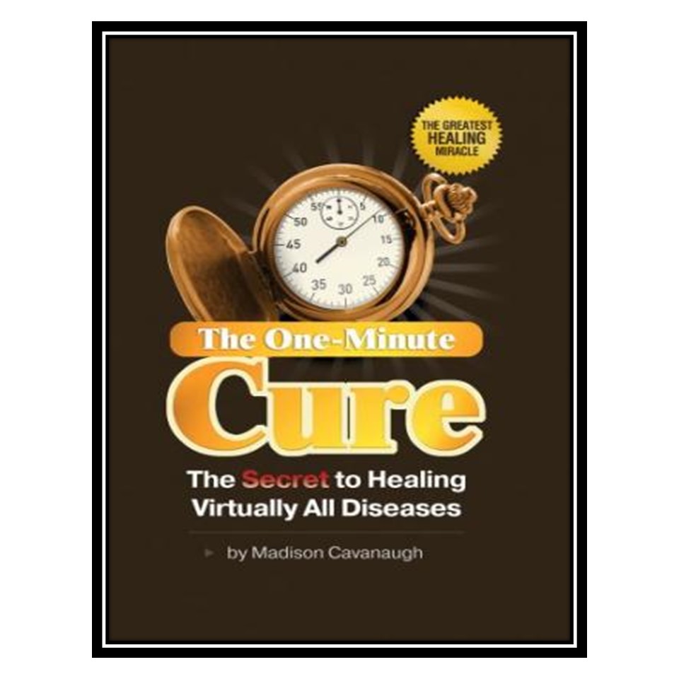 کتاب The One-Minute Cure; The Secret to Healing Virtually All Diseases اثر Madison Cavanaugh انتشارات مؤلفین طلایی