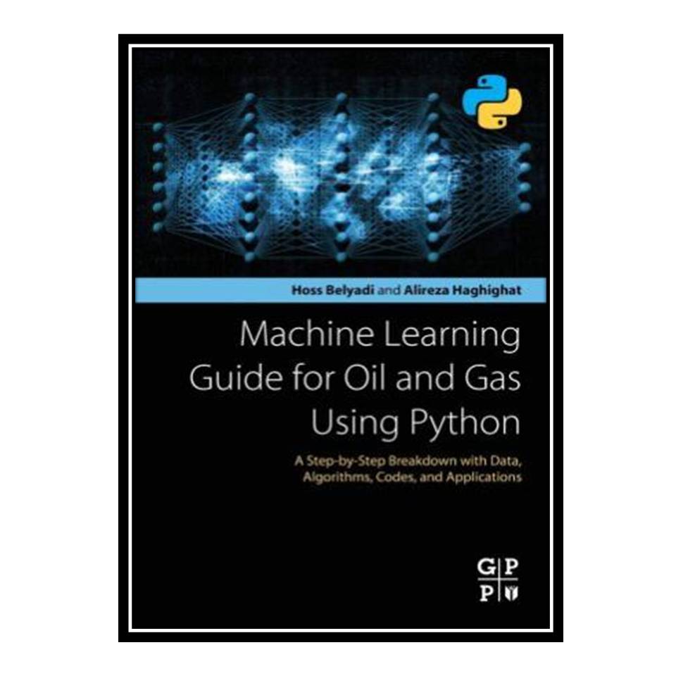 کتاب Machine Learning Guide for Oil and Gas Using Python: A Step-by-Step Breakdown with Data, Algorithms, Codes, and Applications اثر Hoss Belyadi and Alireza Haghighat انتشارات مؤلفین طلایی