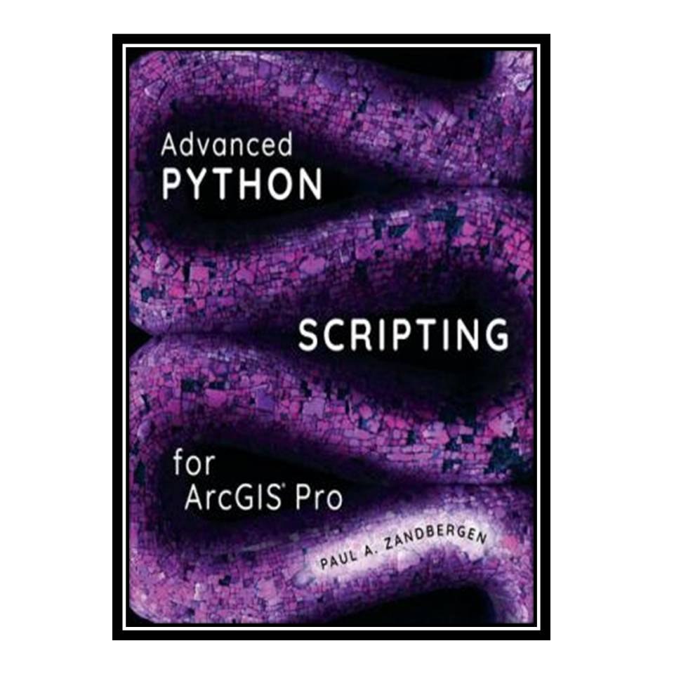 کتاب Advanced Python Scripting for ArcGIS Pro اثر Paul A. Zandbergen انتشارات مؤلفین طلایی