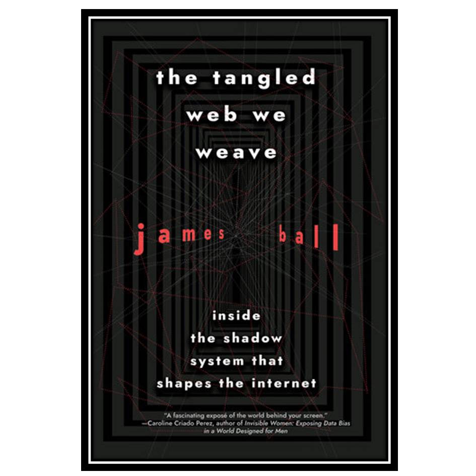 کتاب The tangled web we weave: Inside The Shadow System That Shapes the Internet اثر James Ball انتشارات مؤلفین طلایی