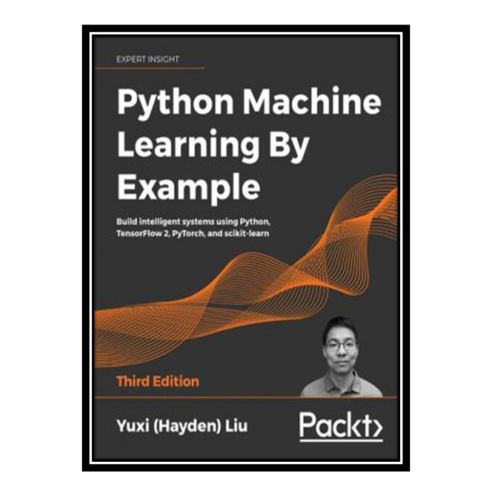 کتاب Python Machine Learning By Example  اثر Yuxi (Hayden) Liu انتشارات مؤلفین طلایی