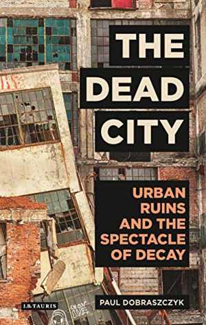  دانلود کتاب The Dead City - Urban Ruins and the Spectacle of Decay, 2017 - دانلود کتاب های دانشگاهی