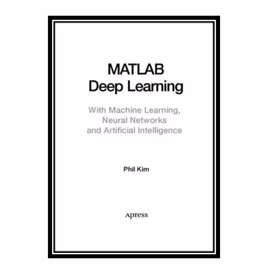 کتاب MatLab Deep Learning with Machine Learning, Neural Networks and Artificial Intelligence اثر Phil Kim انتشارات مؤلفین طلایی