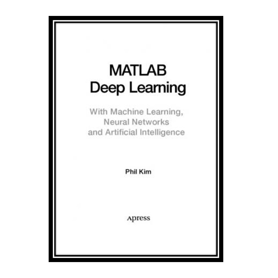 کتاب MatLab Deep Learning with Machine Learning, Neural Networks and Artificial Intelligence اثر Phil Kim انتشارات مؤلفین طلایی