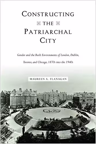 󾕇 دانلود کتاب Constructing The Patriarchal City - Gender And The Built Environments Of London, Dublin, Toronto, And Chicago, 1870S Into The 1940S, 2018 - دانلود کتاب های دانشگاهی