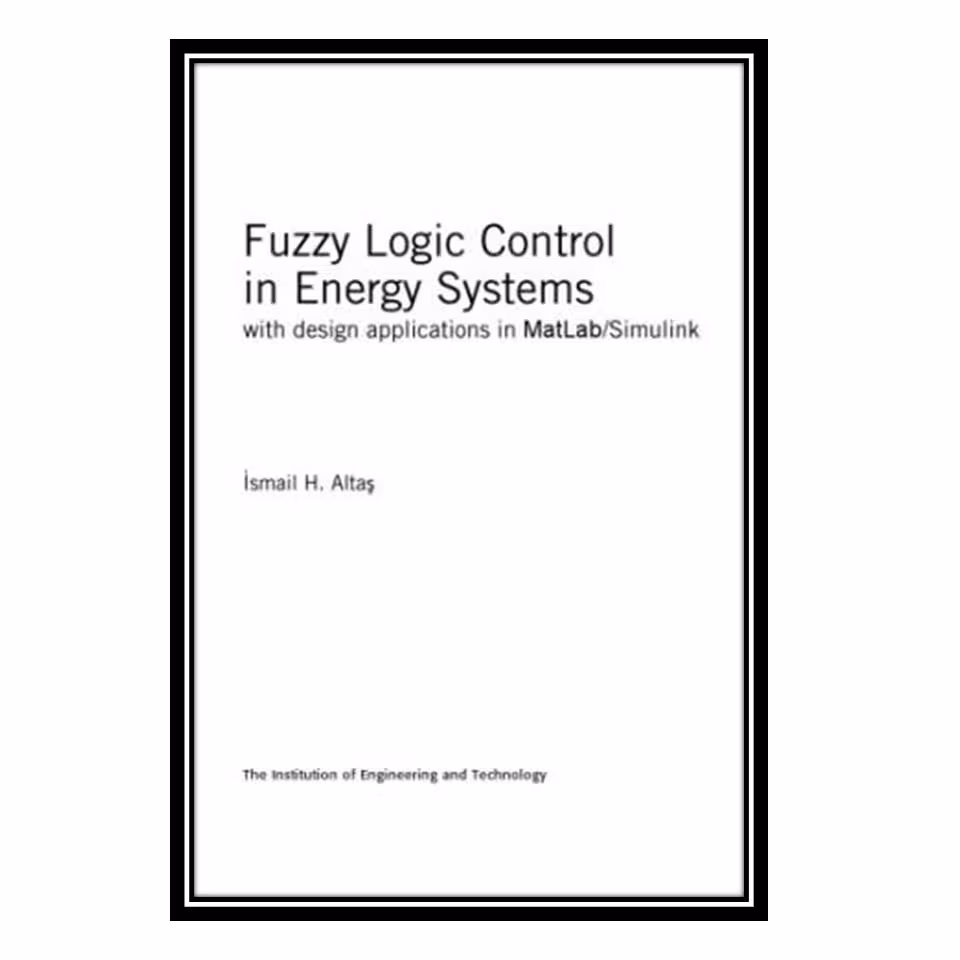 کتاب Fuzzy Logic Control in Energy Systems with Design Applications in MatLab/Simulink اثر Ismail H. Altaş انتشارات مؤلفین طلایی