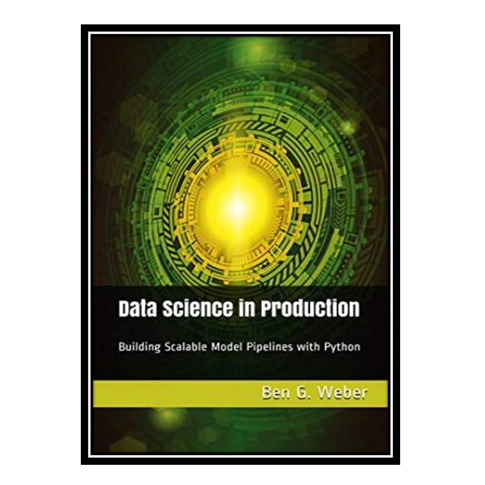 کتاب Data Science in Production: Building Scalable Model Pipelines with Python اثر Ben G Weber انتشارات مؤلفین طلایی