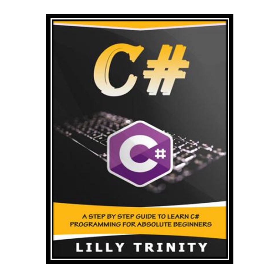 کتاب C# : A Step by Step Guide to Learn C# Programming For Absolute Beginners اثر Lilly Trinity انتشارات مؤلفین طلایی