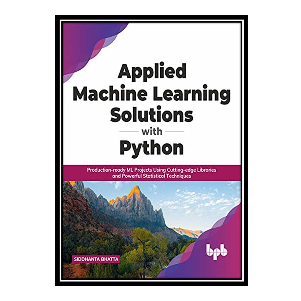 کتاب Applied Machine Learning Solutions with Python: Production-ready ML Projects Using Cutting-edge Libraries and Powerful Statistical Techniques اثر Siddhanta Bhatta انتشارات مؤلفین طلایی