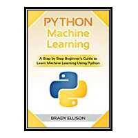 کتاب Python Machine Learning. A Step by Step Beginner’s Guide to Learn Machine Learning Using Python اثر Brady Ellison انتشارات مؤلفین طلایی