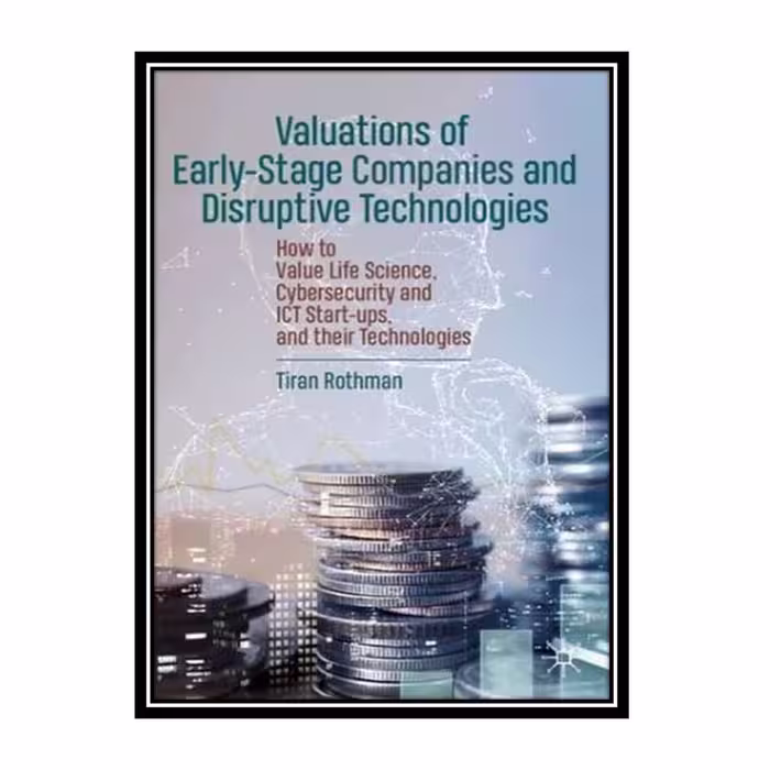 کتاب Valuations of Early-Stage Companies and Disruptive Technologies: How to Value Life Science, Cybersecurity and ICT Start-ups, and their Technologies اثر Tiran Rothman انتشارات مؤلفین طلایی
