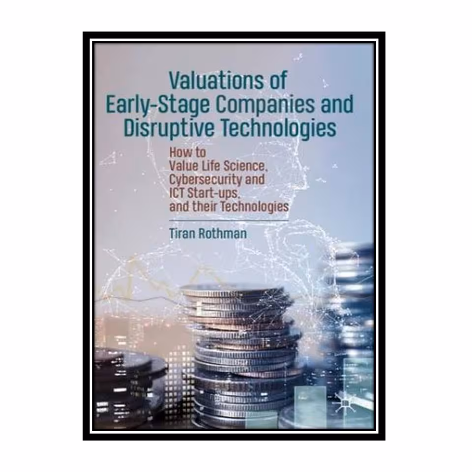 کتاب Valuations of Early-Stage Companies and Disruptive Technologies: How to Value Life Science, Cybersecurity and ICT Start-ups, and their Technologies اثر Tiran Rothman انتشارات مؤلفین طلایی