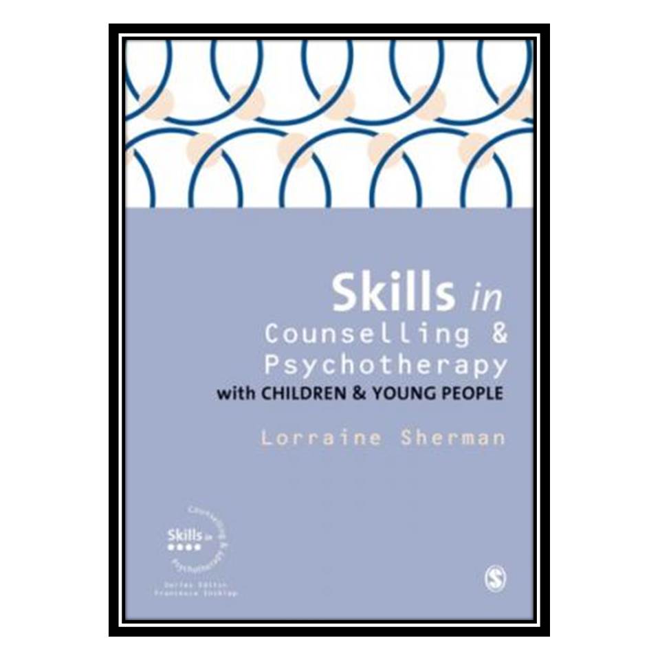 کتاب Skills in Counselling and Psychotherapy with Children and Young People اثر Lorraine Sherman انتشارات مؤلفین طلایی