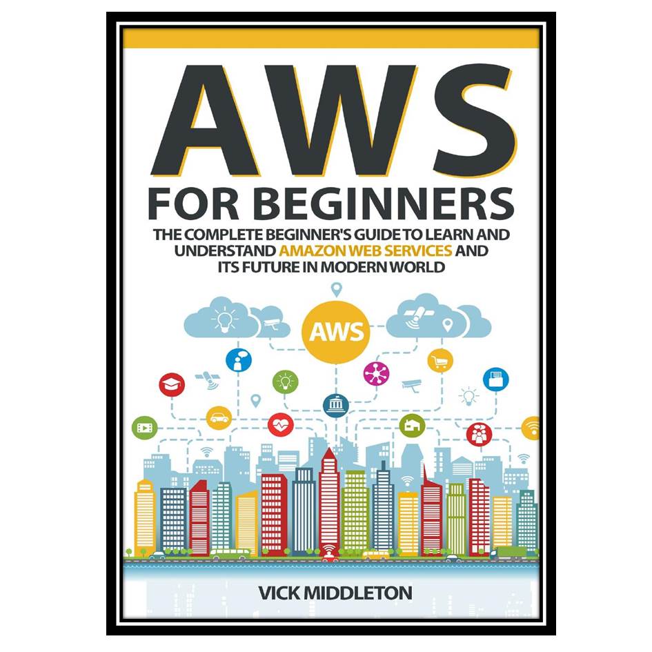 کتاب AWS for Beginners: The Complete Beginner's Guide to Learn and Understand Amazon Web Services and Its Future in Modern World اثر Middleton and Vick انتشارات مؤلفین طلایی