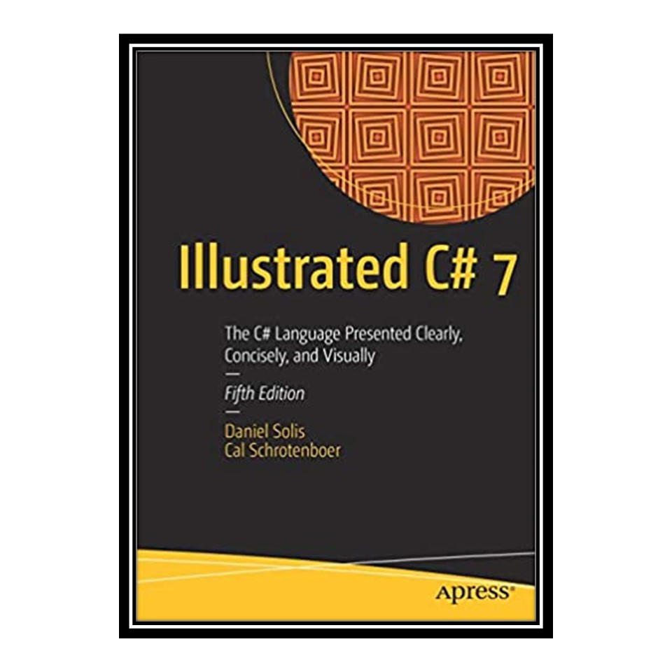 کتاب Illustrated C# 7: The C# Language Presented Clearly, Concisely, and Visually اثر Daniel Solis and Cal Schrotenboer انتشارات مؤلفین طلایی