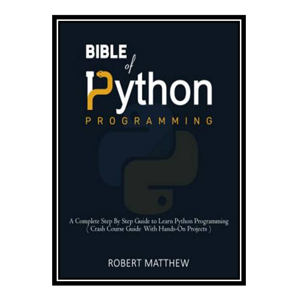 کتاب Bible of Python Programming: A Complete Step By Step Guide to Learn Python Programming ( Crash Course With Hands-On Projects ) اثر Robert Matthew انتشارات مؤلفین طلایی