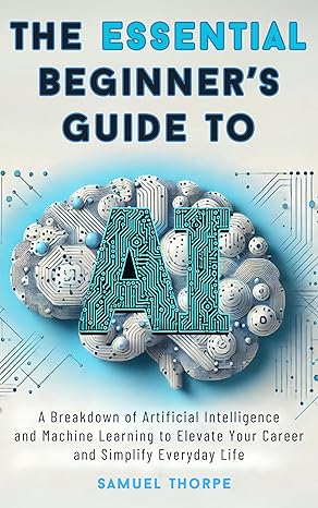 خرید و دانلود نسخه کامل کتاب The Essential Beginner’s Guide to AI: A Breakdown of Artificial Intelligence and Machine Learning to Elevate Your Career and Simplify Everyday Life - Pdf