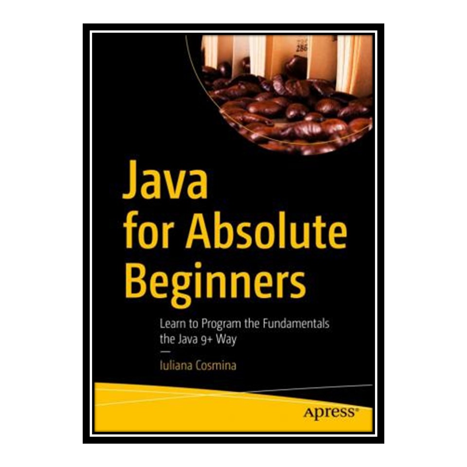 کتاب Java for Absolute Beginners: Learn to Program the Fundamentals the Java 9 Way اثر Iuliana Cosmina انتشارات مؤلفین طلایی