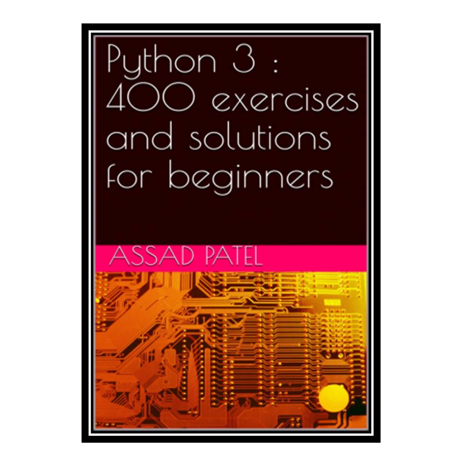 کتاب Python 3 : 400 exercises and solutions for beginners اثر Assad Patel انتشارات مؤلفین طلایی
