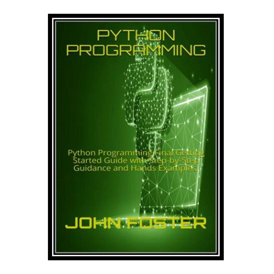 کتاب PYTHON PROGRAMMING: Python Programming Final Getting Started Guide with Step-by-Step Guidance and Hands Examples اثر JOHN FOSTER انتشارات مؤلفین طلایی