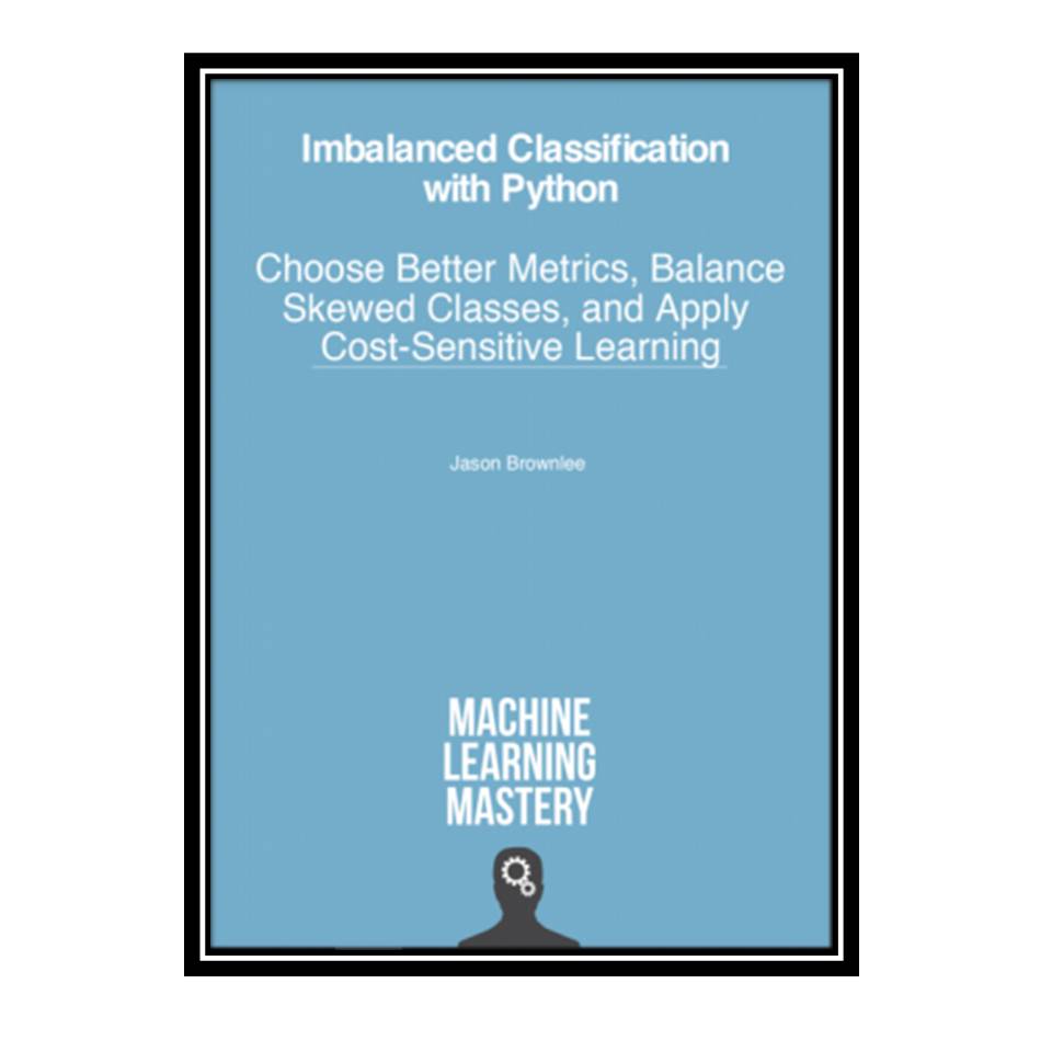 کتاب Imbalanced Classification with Python: Choose Better Metrics, Balance Skewed Classes, and Apply Cost-Sensitive Learning اثر Jason Brownlee انتشارات مؤلفین طلایی