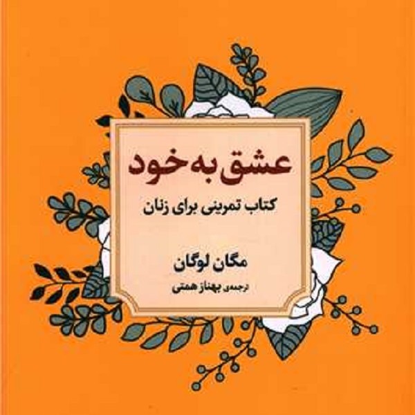 عشق به خود: کتاب تمرینی برای زنان، رهایی از تردید، غم‌خوار خویش بودن و عشق ورزیدن