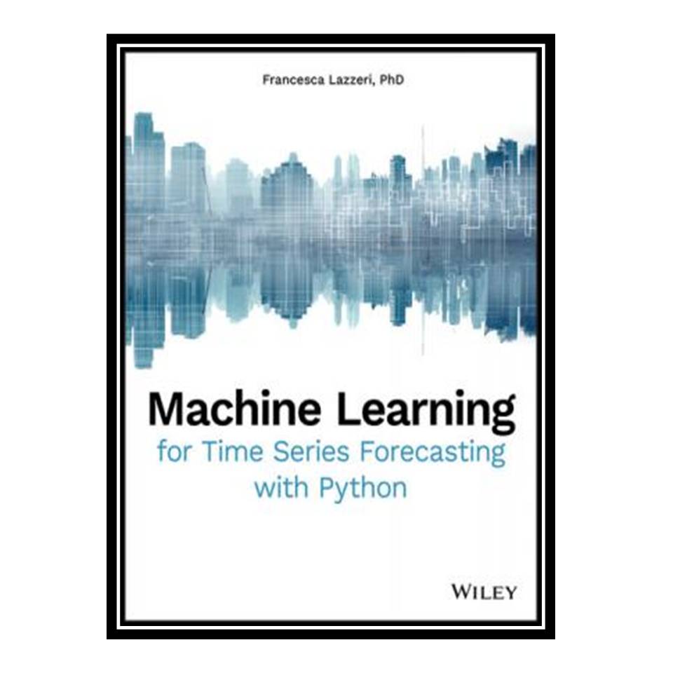 کتاب Machine Learning for Time Series Forecasting with Python اثر Francesca Lazzeri انتشارات مؤلفین طلایی