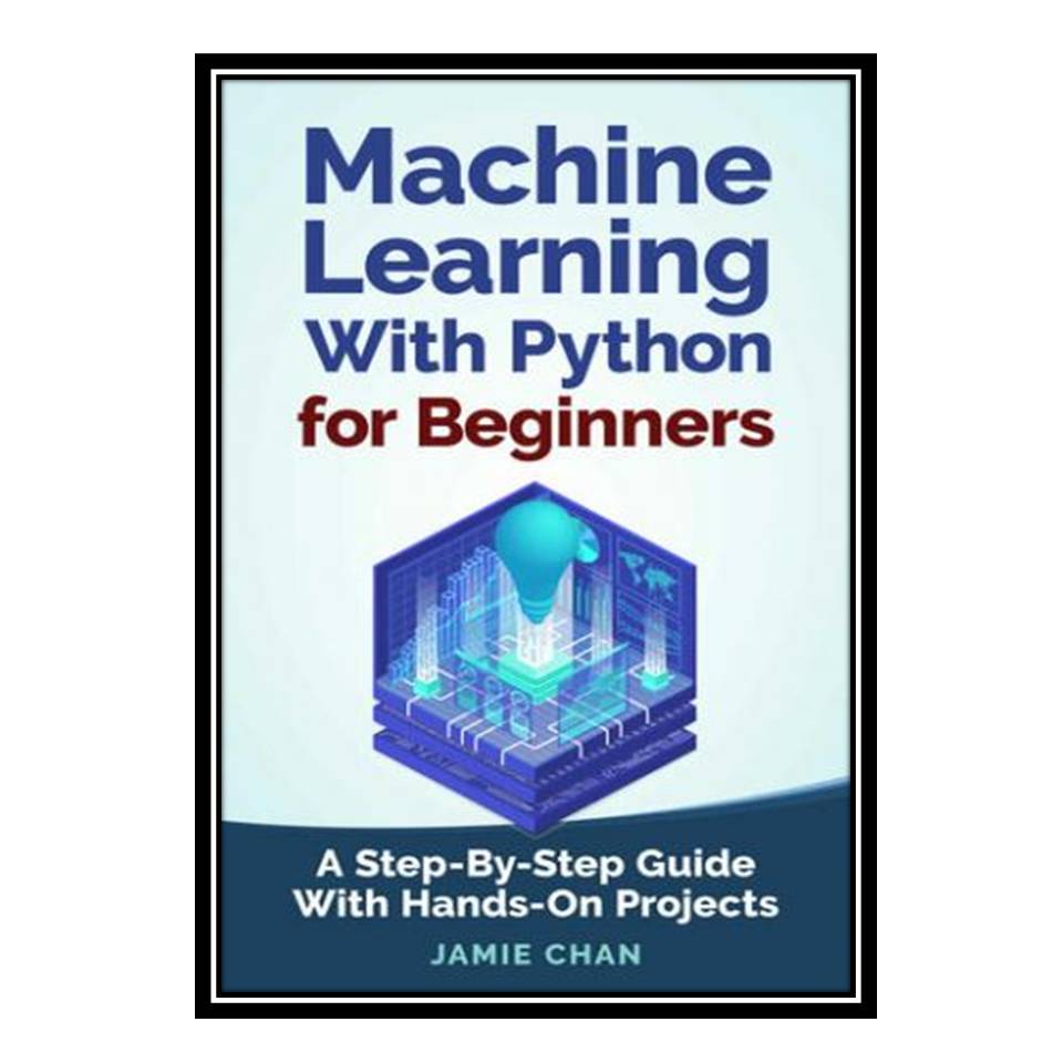 کتاب Machine Learning With Python For Beginners: A Step-By-Step Guide with Hands-On Projects Learn Coding Fast with Hands-On Project Book 7 اثر Chan Jamie انتشارات مؤلفین طلایی