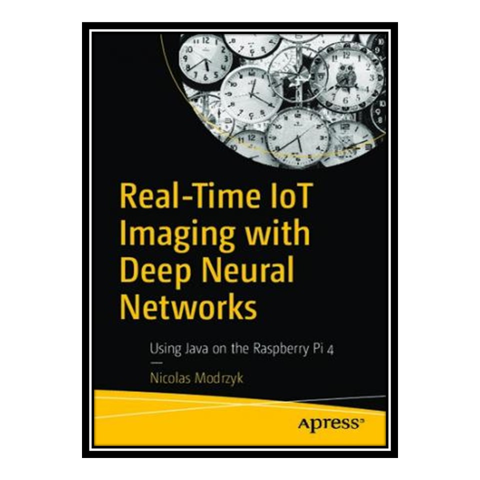 کتاب 	 Real-Time IoT Imaging with Deep Neural Networks - Using Java on the Raspberry Pi 4 اثر Nicolas Modrzyk انتشارات مؤلفین طلایی