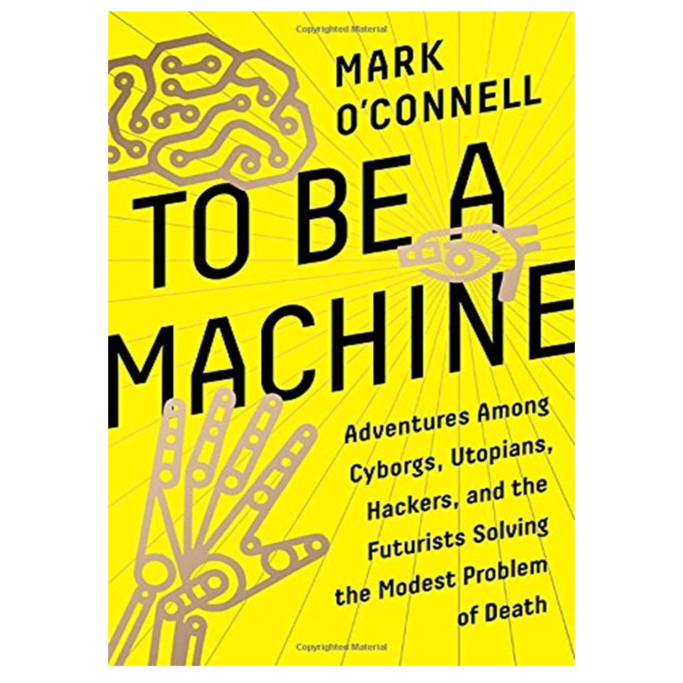 کتاب To Be a Machine: Adventures Among Cyborgs, Utopians, Hackers, and the Futurists Solving the Modest Problem of Death اثر Mark O’Connell انتشارات مؤلفین طلایی