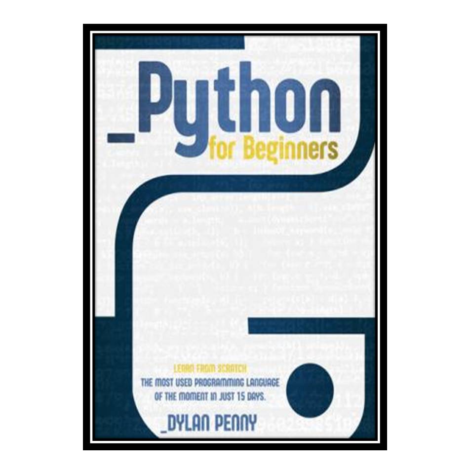 کتاب Python For Beginners: Learn From Scratch the Most Using Programming Language of the Moment in Just 15 Days اثر Dylan Penny انتشارات مؤلفین طلایی