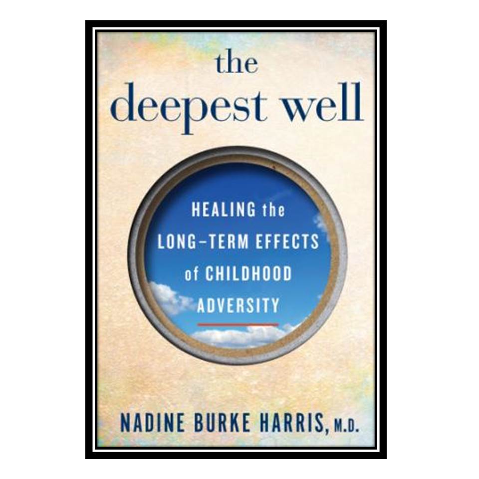 کتاب The Deepest Well: Healing The Long-Term Effects Of Childhood Adversity اثر Nadine Burke Harris انتشارات مؤلفین طلایی