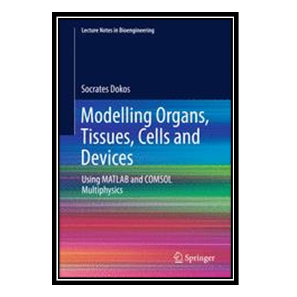 کتاب Modelling Organs, Tissues, Cells and Devices: Using MATLAB and COMSOL Multiphysics اثر Socrates Dokos انتشارات مؤلفین طلایی
