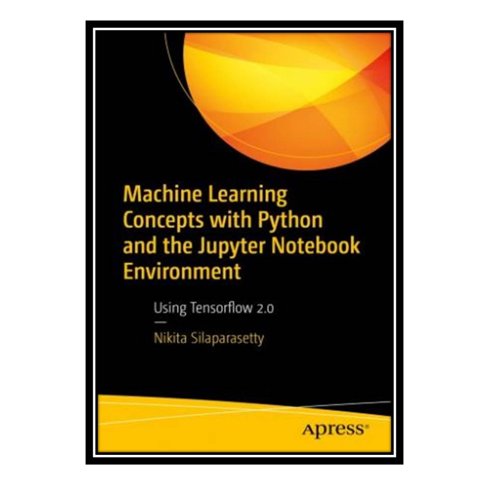 کتاب Machine Learning Concepts with Python and the Jupyter Notebook Environment: Using Tensorflow 20 اثر Nikita Silaparasetty انتشارات مؤلفین طلایی