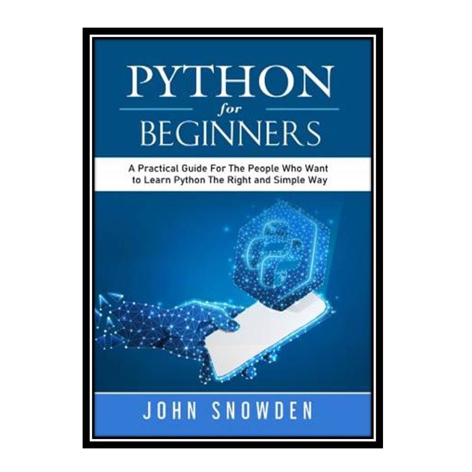 کتاب Python For Beginners: A Practical Guide For The People Who Want to Learn Python The Right and Simple Way اثر John Snowden انتشارات مؤلفین طلایی