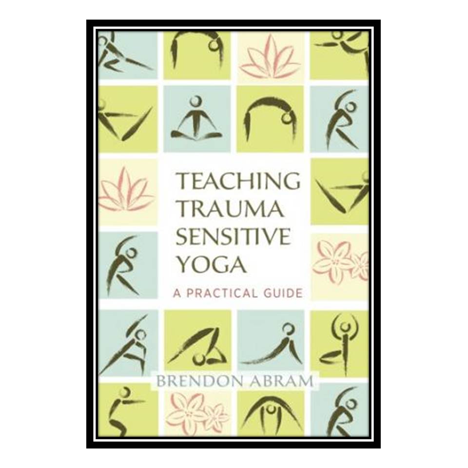 کتاب Teaching Trauma-Sensitive Yoga A Practical Guide اثر Brendon Abram انتشارات مؤلفین طلایی